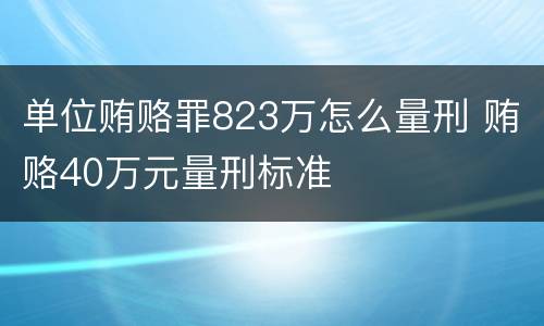 单位贿赂罪823万怎么量刑 贿赂40万元量刑标准