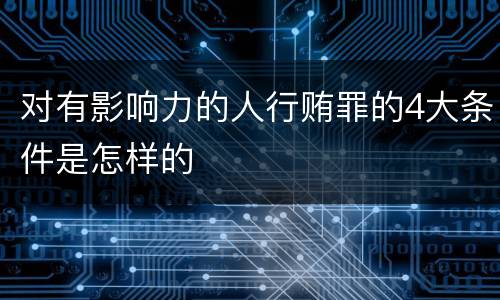 对有影响力的人行贿罪的4大条件是怎样的