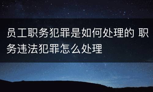 员工职务犯罪是如何处理的 职务违法犯罪怎么处理