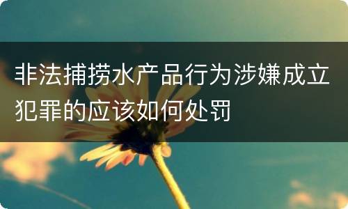 非法捕捞水产品行为涉嫌成立犯罪的应该如何处罚