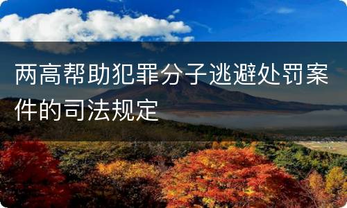 两高帮助犯罪分子逃避处罚案件的司法规定