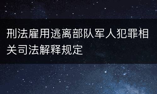 刑法雇用逃离部队军人犯罪相关司法解释规定