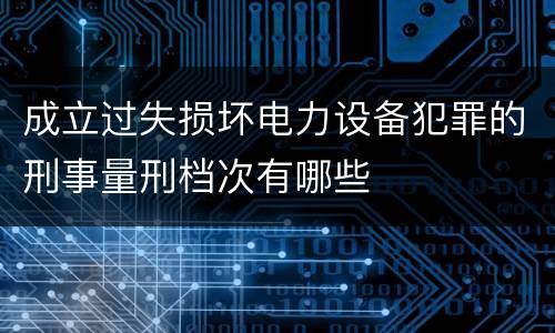 成立过失损坏电力设备犯罪的刑事量刑档次有哪些