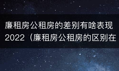 廉租房公租房的差别有啥表现2022（廉租房公租房的区别在哪里）