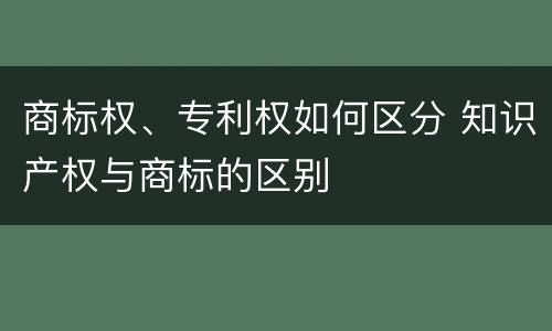 商标权、专利权如何区分 知识产权与商标的区别