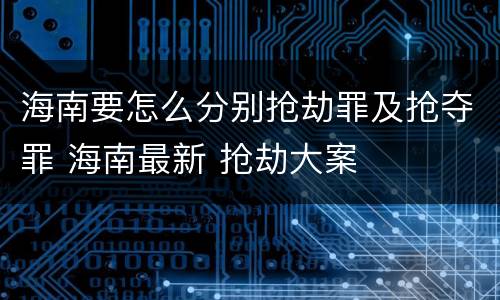 海南要怎么分别抢劫罪及抢夺罪 海南最新 抢劫大案