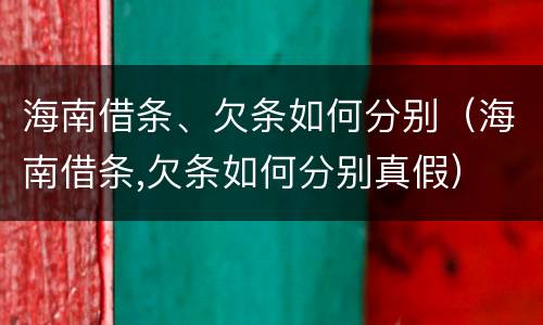 海南借条、欠条如何分别（海南借条,欠条如何分别真假）