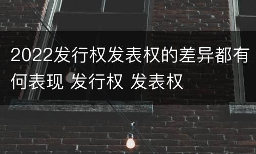 2022发行权发表权的差异都有何表现 发行权 发表权