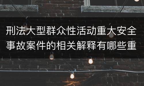 刑法大型群众性活动重大安全事故案件的相关解释有哪些重要规定