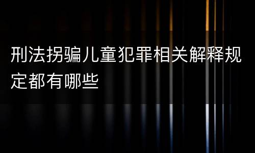 刑法拐骗儿童犯罪相关解释规定都有哪些