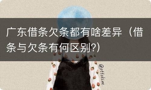 广东借条欠条都有啥差异（借条与欠条有何区别?）