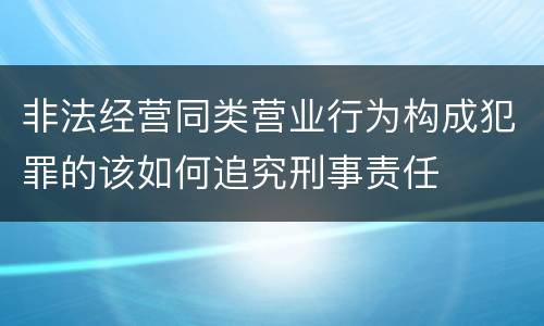 非法经营同类营业行为构成犯罪的该如何追究刑事责任