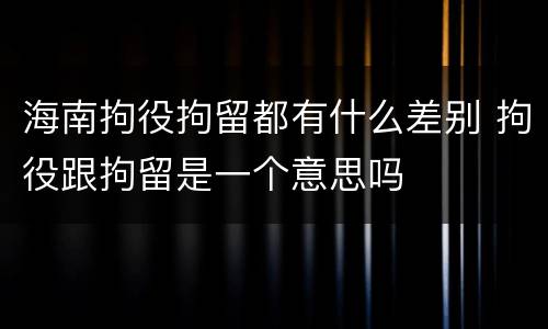 海南拘役拘留都有什么差别 拘役跟拘留是一个意思吗