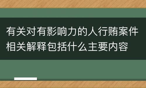 有关对有影响力的人行贿案件相关解释包括什么主要内容