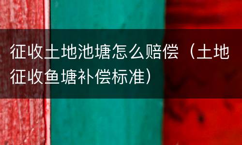 征收土地池塘怎么赔偿（土地征收鱼塘补偿标准）