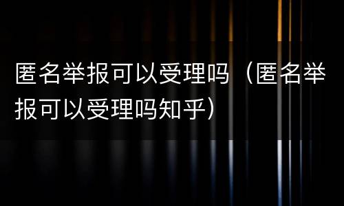 匿名举报可以受理吗（匿名举报可以受理吗知乎）