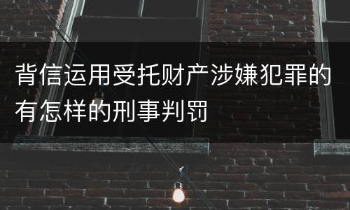 背信运用受托财产涉嫌犯罪的有怎样的刑事判罚