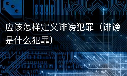 应该怎样定义诽谤犯罪（诽谤是什么犯罪）