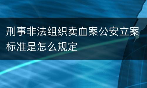 刑事非法组织卖血案公安立案标准是怎么规定