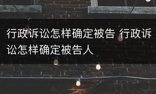 行政诉讼怎样确定被告 行政诉讼怎样确定被告人