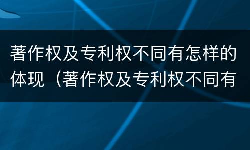 著作权及专利权不同有怎样的体现（著作权及专利权不同有怎样的体现和影响）