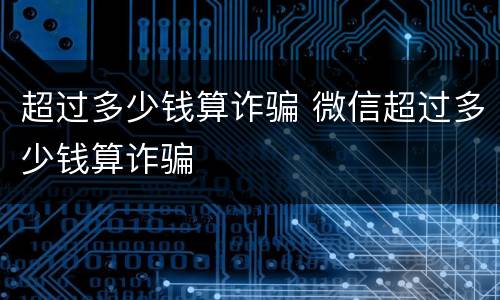 超过多少钱算诈骗 微信超过多少钱算诈骗