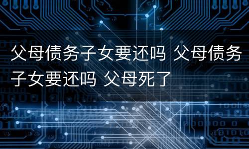 父母债务子女要还吗 父母债务子女要还吗 父母死了