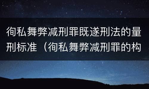 徇私舞弊减刑罪既遂刑法的量刑标准（徇私舞弊减刑罪的构成要件）