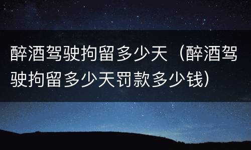 醉酒驾驶拘留多少天（醉酒驾驶拘留多少天罚款多少钱）