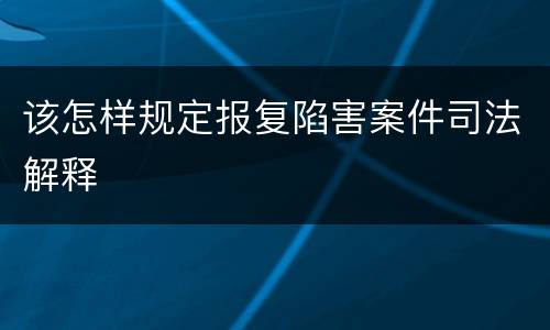 该怎样规定报复陷害案件司法解释