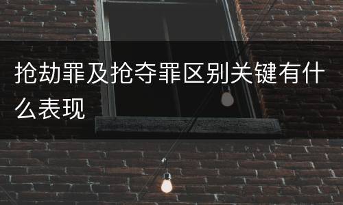 抢劫罪及抢夺罪区别关键有什么表现