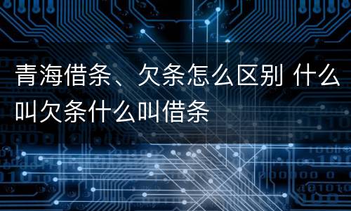 青海借条、欠条怎么区别 什么叫欠条什么叫借条