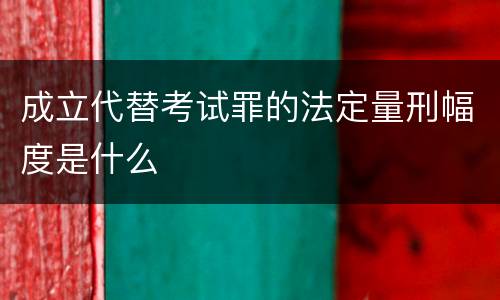 成立代替考试罪的法定量刑幅度是什么