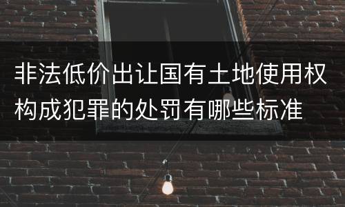 非法低价出让国有土地使用权构成犯罪的处罚有哪些标准