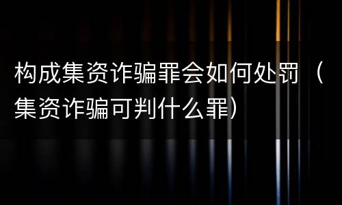 构成集资诈骗罪会如何处罚（集资诈骗可判什么罪）