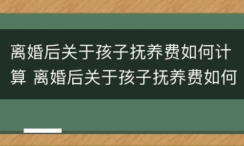 离婚后关于孩子抚养费如何计算 离婚后关于孩子抚养费如何计算出来