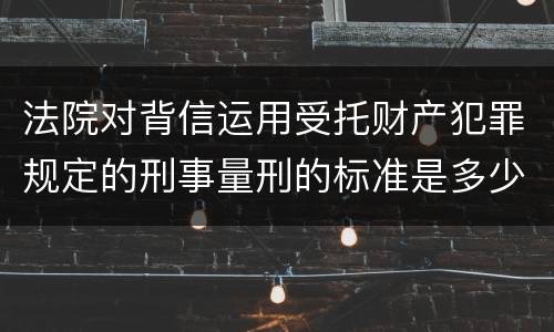 法院对背信运用受托财产犯罪规定的刑事量刑的标准是多少
