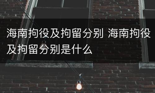 海南拘役及拘留分别 海南拘役及拘留分别是什么