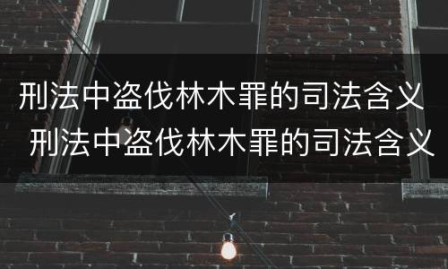 刑法中盗伐林木罪的司法含义 刑法中盗伐林木罪的司法含义是