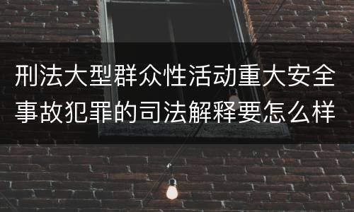 刑法大型群众性活动重大安全事故犯罪的司法解释要怎么样规定
