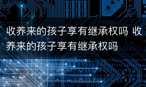 收养来的孩子享有继承权吗 收养来的孩子享有继承权吗