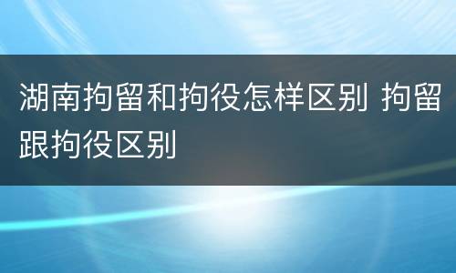 湖南拘留和拘役怎样区别 拘留跟拘役区别