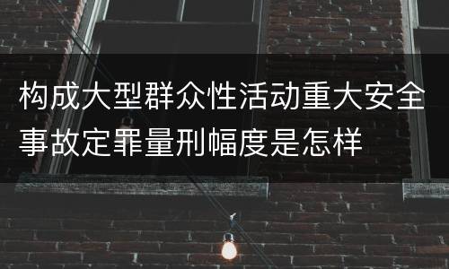 构成大型群众性活动重大安全事故定罪量刑幅度是怎样