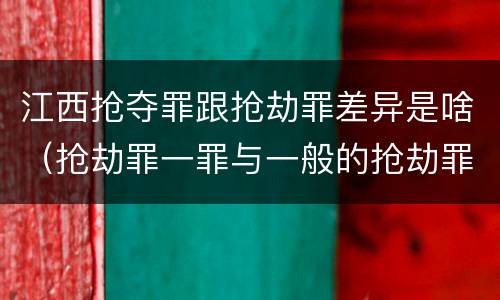 江西抢夺罪跟抢劫罪差异是啥（抢劫罪一罪与一般的抢劫罪区别）
