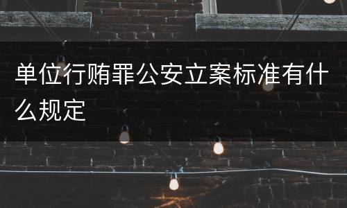 单位行贿罪公安立案标准有什么规定
