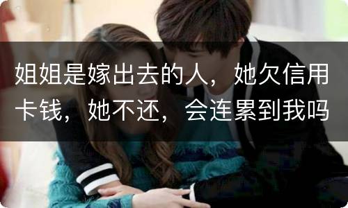 姐姐是嫁出去的人，她欠信用卡钱，她不还，会连累到我吗