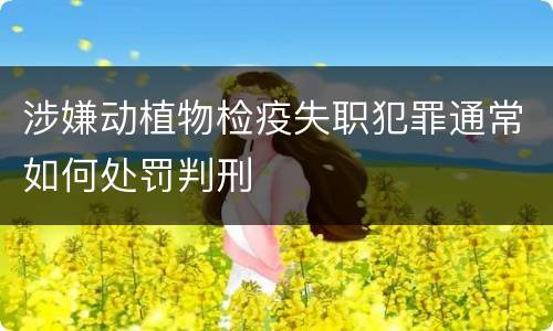涉嫌动植物检疫失职犯罪通常如何处罚判刑