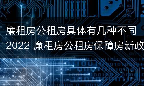 廉租房公租房具体有几种不同2022 廉租房公租房保障房新政策