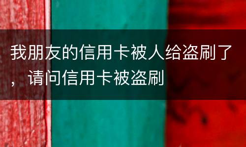 我朋友的信用卡被人给盗刷了，请问信用卡被盗刷