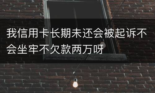 我信用卡长期未还会被起诉不会坐牢不欠款两万呀